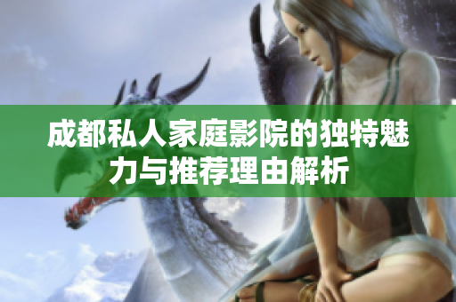 成都私人家庭影院的独特魅力与推荐理由解析