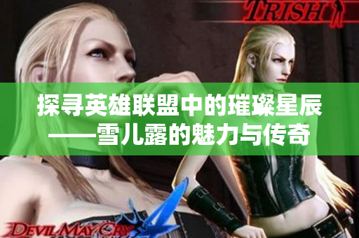 探寻英雄联盟中的璀璨星辰——雪儿露的魅力与传奇