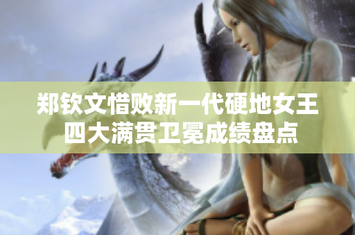 郑钦文惜败新一代硬地女王 四大满贯卫冕成绩盘点