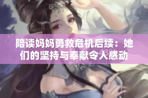 陪读妈妈勇救危机后续：她们的坚持与奉献令人感动