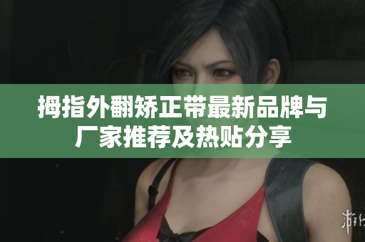 拇指外翻矫正带最新品牌与厂家推荐及热贴分享