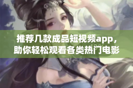 推荐几款成品短视频app，助你轻松观看各类热门电影
