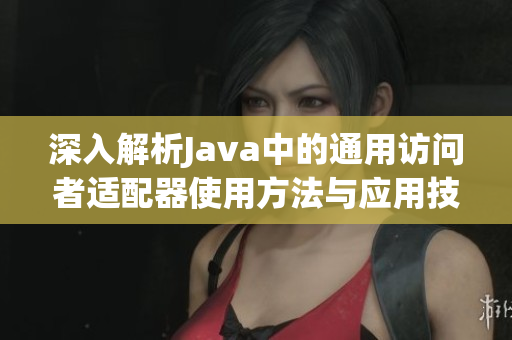 深入解析Java中的通用访问者适配器使用方法与应用技巧