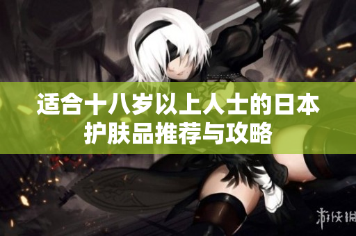 适合十八岁以上人士的日本护肤品推荐与攻略