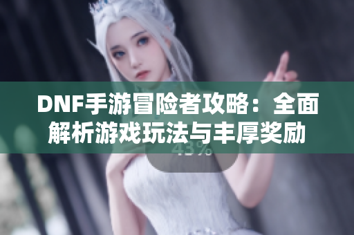 DNF手游冒险者攻略：全面解析游戏玩法与丰厚奖励