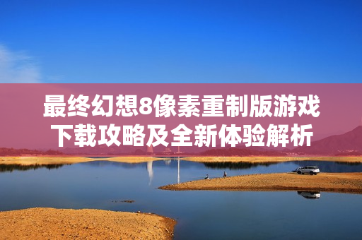 最终幻想8像素重制版游戏下载攻略及全新体验解析