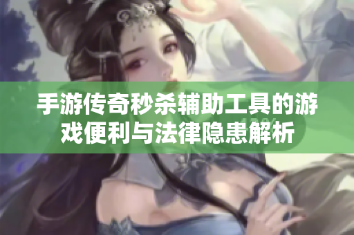 手游传奇秒杀辅助工具的游戏便利与法律隐患解析