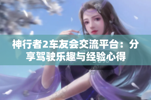神行者2车友会交流平台：分享驾驶乐趣与经验心得