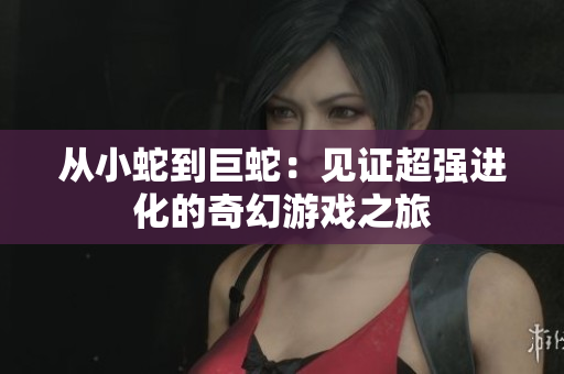 从小蛇到巨蛇：见证超强进化的奇幻游戏之旅