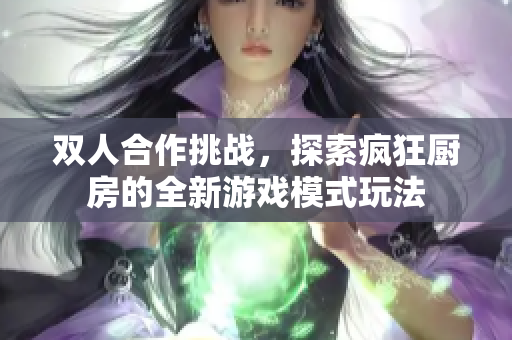 双人合作挑战，探索疯狂厨房的全新游戏模式玩法