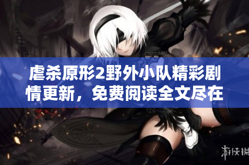 虐杀原形2野外小队精彩剧情更新，免费阅读全文尽在这里