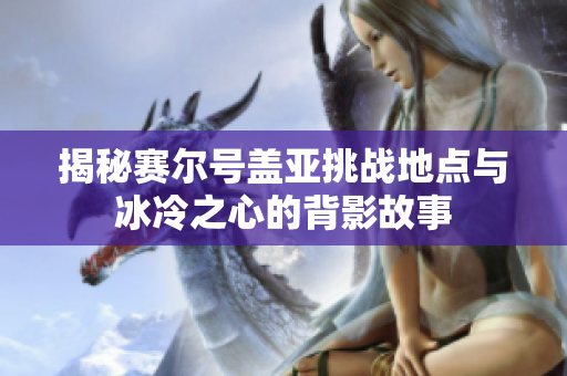 揭秘赛尔号盖亚挑战地点与冰冷之心的背影故事