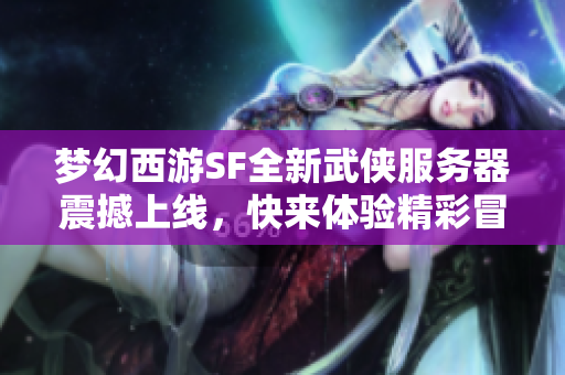 梦幻西游SF全新武侠服务器震撼上线，快来体验精彩冒险!