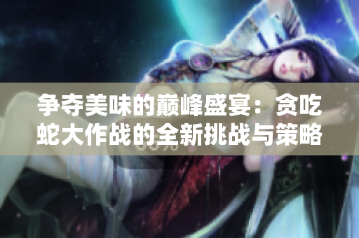 争夺美味的巅峰盛宴：贪吃蛇大作战的全新挑战与策略