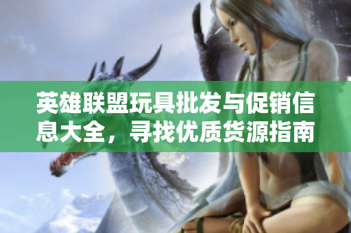 英雄联盟玩具批发与促销信息大全，寻找优质货源指南