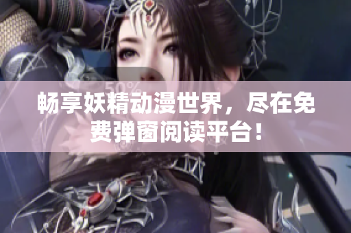 畅享妖精动漫世界，尽在免费弹窗阅读平台！