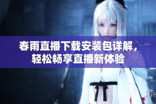 春雨直播下载安装包详解，轻松畅享直播新体验
