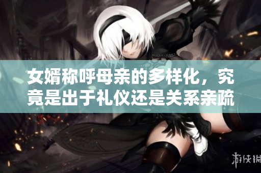 女婿称呼母亲的多样化，究竟是出于礼仪还是关系亲疏