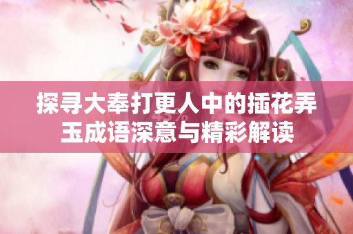探寻大奉打更人中的插花弄玉成语深意与精彩解读