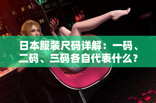 日本服装尺码详解：一码、二码、三码各自代表什么？