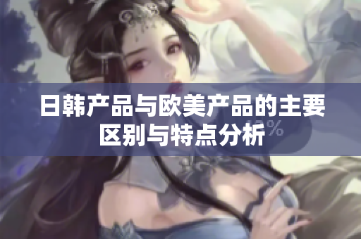 日韩产品与欧美产品的主要区别与特点分析