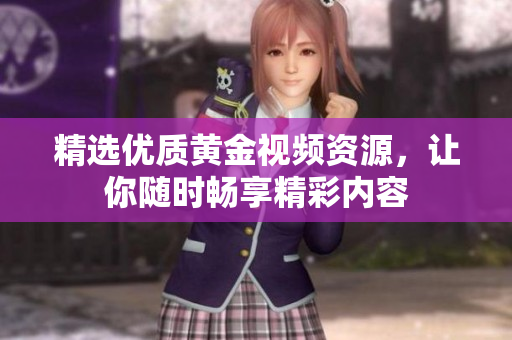 精选优质黄金视频资源，让你随时畅享精彩内容