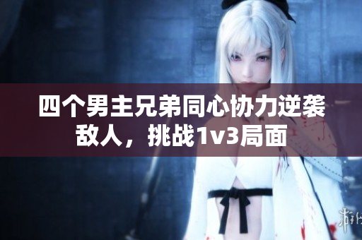 四个男主兄弟同心协力逆袭敌人，挑战1v3局面
