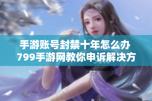 手游账号封禁十年怎么办 799手游网教你申诉解决方案