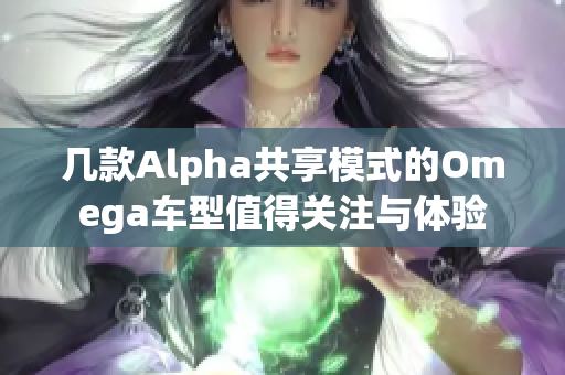 几款Alpha共享模式的Omega车型值得关注与体验