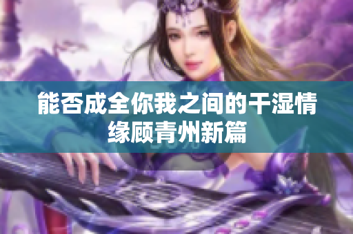 能否成全你我之间的干湿情缘顾青州新篇