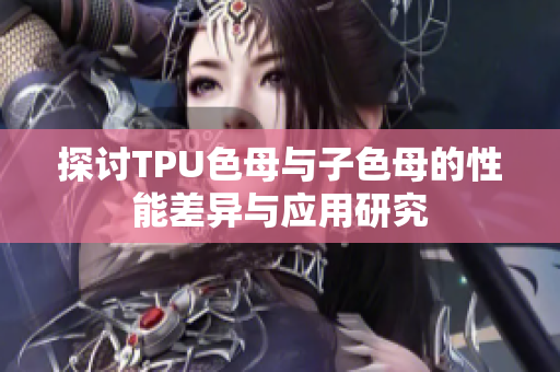 探讨TPU色母与子色母的性能差异与应用研究
