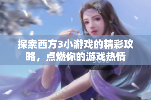 探索西方3小游戏的精彩攻略，点燃你的游戏热情