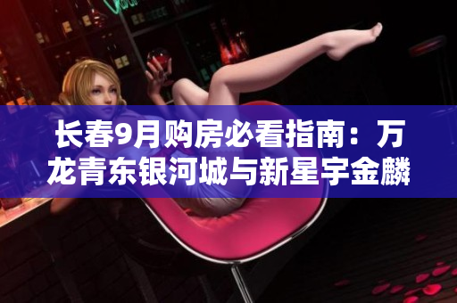 长春9月购房必看指南：万龙青东银河城与新星宇金麟府优劣对比分析