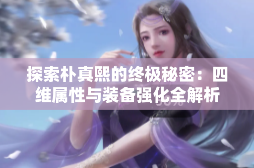 探索朴真熙的终极秘密：四维属性与装备强化全解析