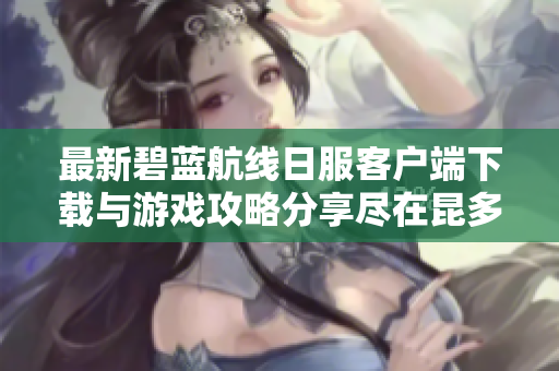 最新碧蓝航线日服客户端下载与游戏攻略分享尽在昆多手游