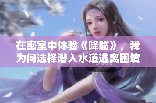 在密室中体验《降临》，我为何选择潜入水道逃离困境？