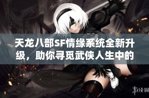 天龙八部SF情缘系统全新升级，助你寻觅武侠人生中的伴侣