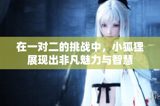 在一对二的挑战中，小狐狸展现出非凡魅力与智慧