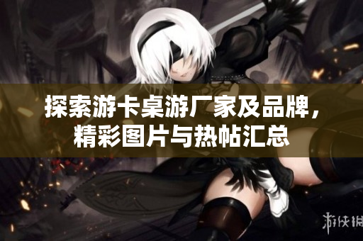 探索游卡桌游厂家及品牌，精彩图片与热帖汇总