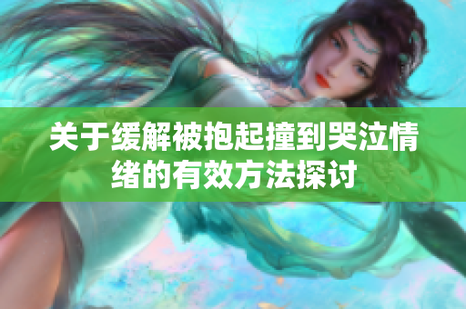 关于缓解被抱起撞到哭泣情绪的有效方法探讨