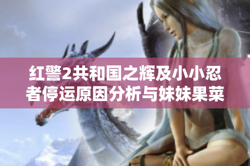 红警2共和国之辉及小小忍者停运原因分析与妹妹果菜的前景探讨