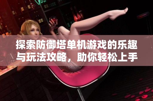 探索防御塔单机游戏的乐趣与玩法攻略，助你轻松上手