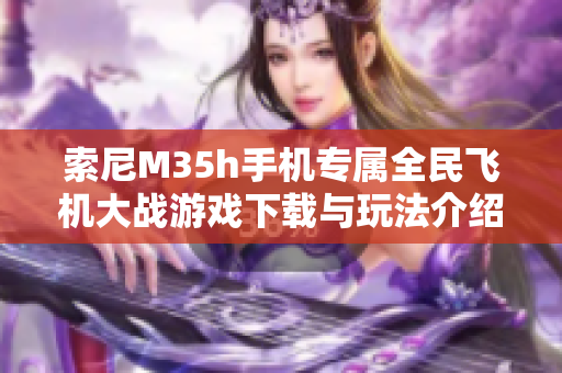 索尼M35h手机专属全民飞机大战游戏下载与玩法介绍