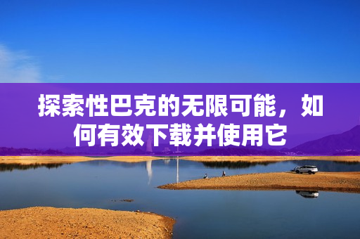探索性巴克的无限可能，如何有效下载并使用它