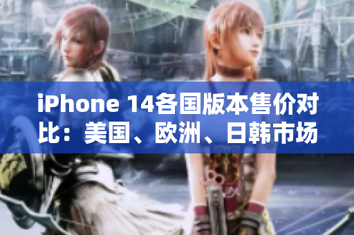 iPhone 14各国版本售价对比：美国、欧洲、日韩市场分析