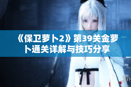 《保卫萝卜2》第39关金萝卜通关详解与技巧分享