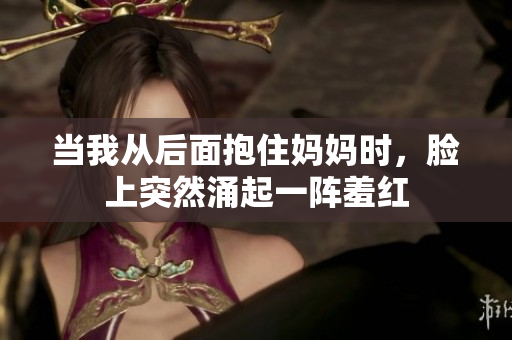 当我从后面抱住妈妈时，脸上突然涌起一阵羞红