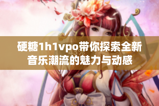 硬糖1h1vpo带你探索全新音乐潮流的魅力与动感