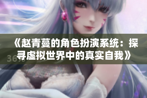 《赵青蔓的角色扮演系统：探寻虚拟世界中的真实自我》