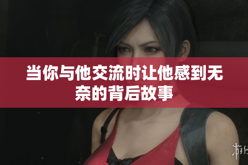 当你与他交流时让他感到无奈的背后故事